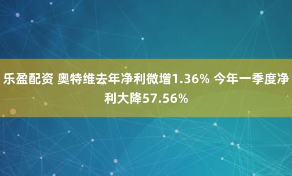乐盈配资 奥特维去年净利微增1.36% 今年一季度净利大降57.56%