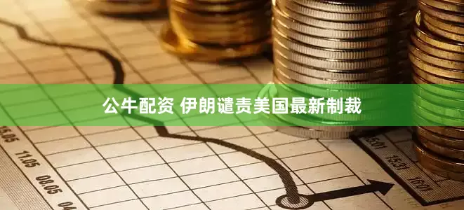 公牛配资 伊朗谴责美国最新制裁