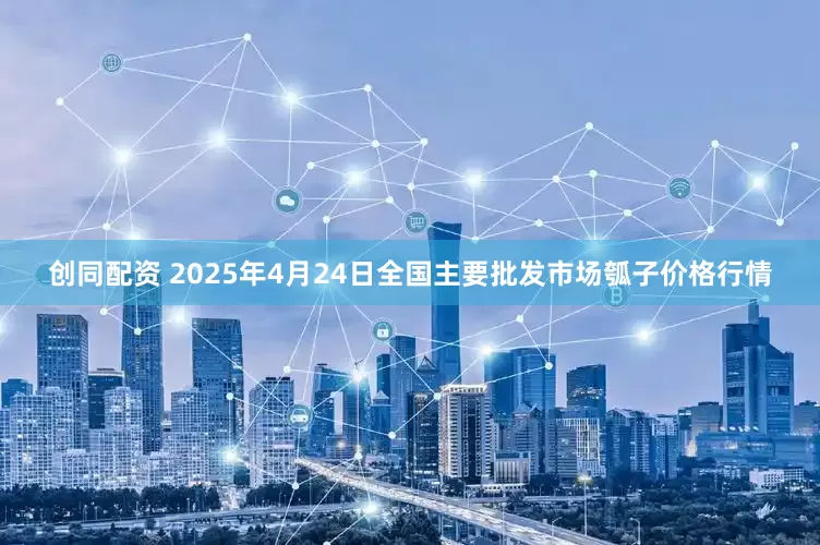 创同配资 2025年4月24日全国主要批发市场瓠子价格行情