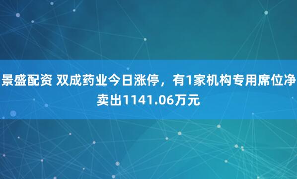 景盛配资 双成药业今日涨停，有1家机构专用席位净卖出1141.06万元