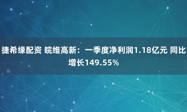 捷希缘配资 皖维高新：一季度净利润1.18亿元 同比增长149.55%