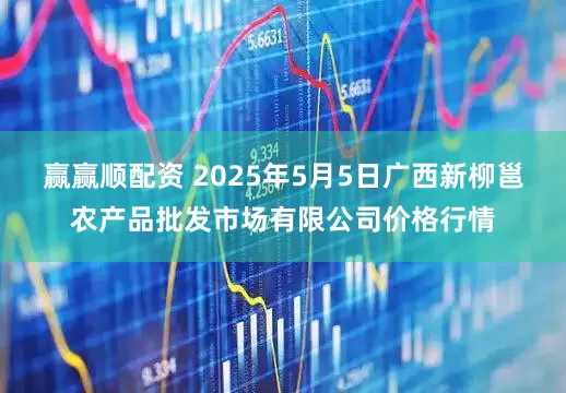 赢赢顺配资 2025年5月5日广西新柳邕农产品批发市场有限公司价格行情