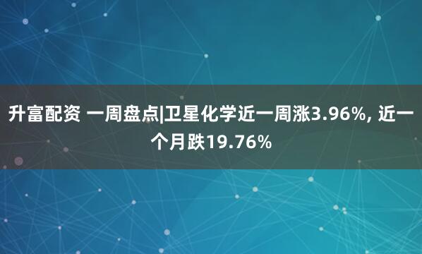 升富配资 一周盘点|卫星化学近一周涨3.96%, 近一个月跌19.76%