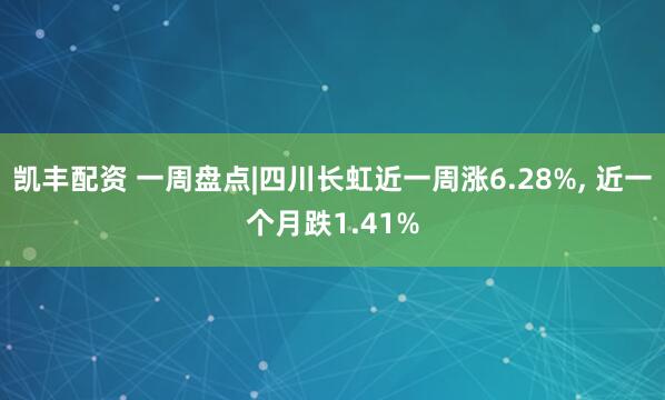 凯丰配资 一周盘点|四川长虹近一周涨6.28%, 近一个月跌1.41%