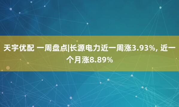 天宇优配 一周盘点|长源电力近一周涨3.93%, 近一个月涨8.89%