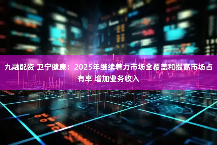 九融配资 卫宁健康：2025年继续着力市场全覆盖和提高市场占有率 增加业务收入