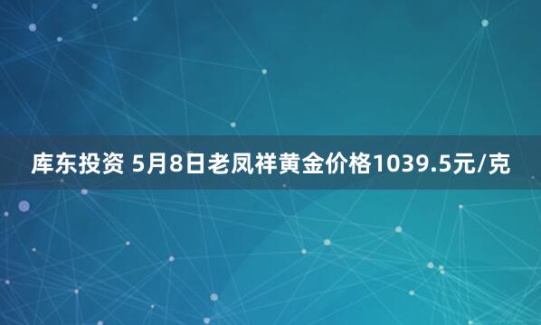 库东投资 5月8日老凤祥黄金价格1039.5元/克