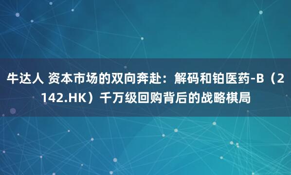 牛达人 资本市场的双向奔赴：解码和铂医药-B（2142.HK）千万级回购背后的战略棋局