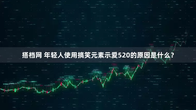 搭档网 年轻人使用搞笑元素示爱520的原因是什么？