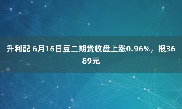 升利配 6月16日豆二期货收盘上涨0.96%，报3689元