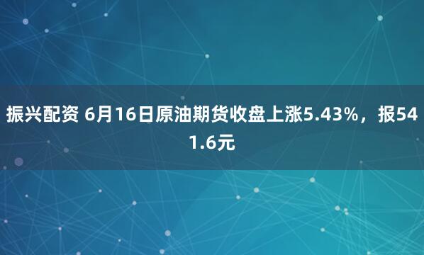 振兴配资 6月16日原油期货收盘上涨5.43%，报541.6元