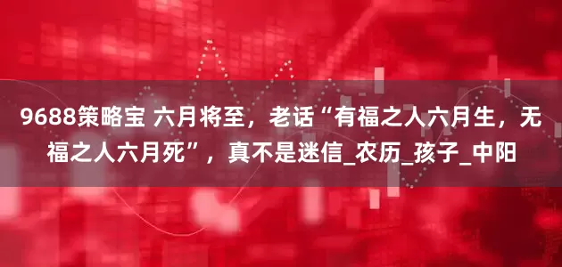 9688策略宝 六月将至，老话“有福之人六月生，无福之人六月死”，真不是迷信_农历_孩子_中阳