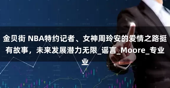 金贝街 NBA特约记者、女神周玲安的爱情之路挺有故事，未来发展潜力无限_谣言_Moore_专业