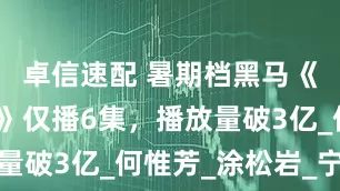 卓信速配 暑期档黑马《锦绣芳华》仅播6集，播放量破3亿_何惟芳_涂松岩_宁王