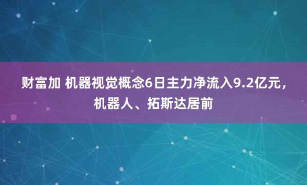 财富加 机器视觉概念6日主力净流入9.2亿元，机器人、拓斯达居前