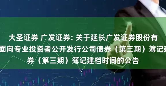 大圣证券 广发证券: 关于延长广发证券股份有限公司2025年面向专业投资者公开发行公司债券（第三期）簿记建档时间的公告
