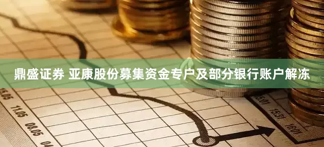 鼎盛证券 亚康股份募集资金专户及部分银行账户解冻