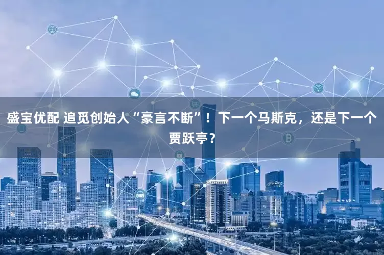 盛宝优配 追觅创始人“豪言不断”！下一个马斯克，还是下一个贾跃亭？