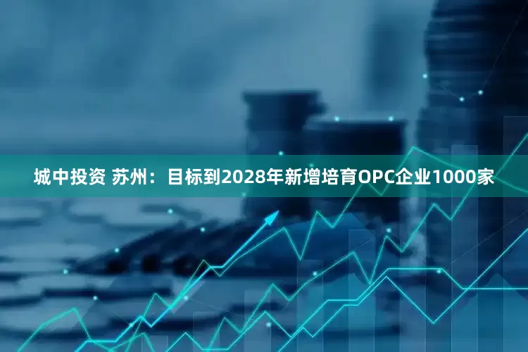 城中投资 苏州：目标到2028年新增培育OPC企业1000家