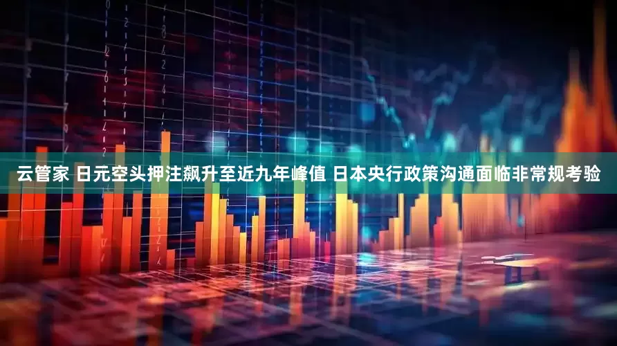 云管家 日元空头押注飙升至近九年峰值 日本央行政策沟通面临非常规考验